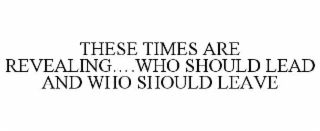 THESE TIMES ARE REVEALING….WHO SHOULD LEAD AND WHO SHOULD LEAVE