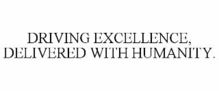 DRIVING EXCELLENCE, DELIVERED WITH HUMANITY.